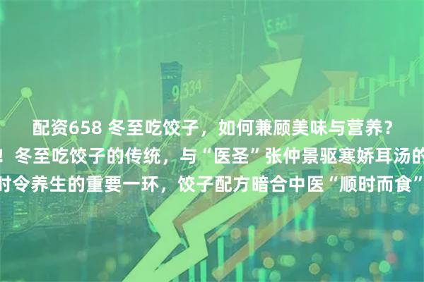 配资658 冬至吃饺子，如何兼顾美味与营养？跟着羊大师一起来看看！冬至吃饺子的传统，与“医圣”张仲景驱寒娇耳汤的典故密不可分。作为时令养生的重要一环，饺子配方暗合中医“顺时而食”的智慧。一份兼顾口感与健康的冬至饺子，可遵循“一皮二馅三汤”的原则。皮的巧思：传统白面中加入少量全麦粉或菠菜汁、南瓜泥