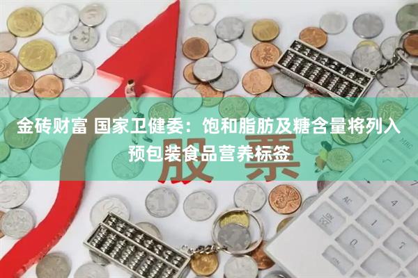 金砖财富 国家卫健委：饱和脂肪及糖含量将列入预包装食品营养标签