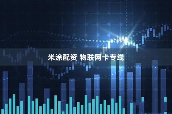 米涂配资 物联网卡专线