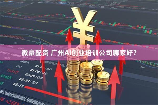 微豪配资 广州AI创业培训公司哪家好？