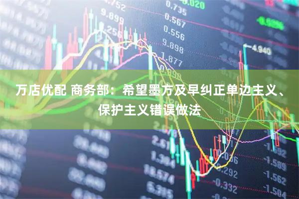 万店优配 商务部：希望墨方及早纠正单边主义、保护主义错误做法