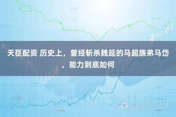 天臣配资 历史上，曾经斩杀魏延的马超族弟马岱，能力到底如何