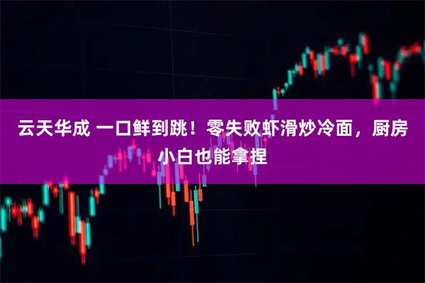 云天华成 一口鲜到跳！零失败虾滑炒冷面，厨房小白也能拿捏