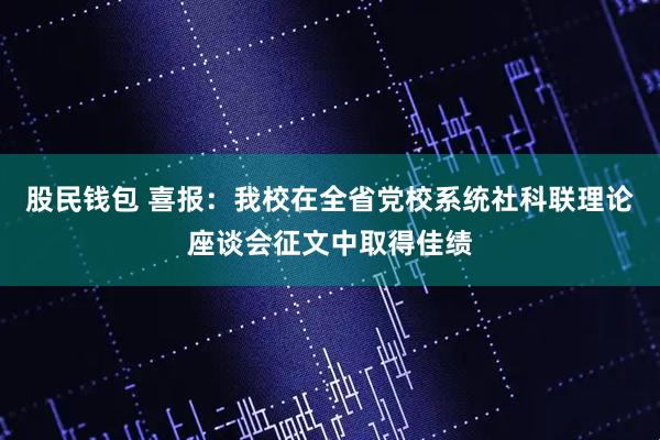 股民钱包 喜报：我校在全省党校系统社科联理论座谈会征文中取得佳绩