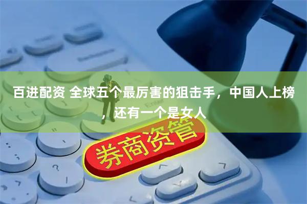 百进配资 全球五个最厉害的狙击手，中国人上榜，还有一个是女人