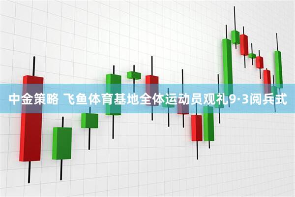 中金策略 飞鱼体育基地全体运动员观礼9·3阅兵式