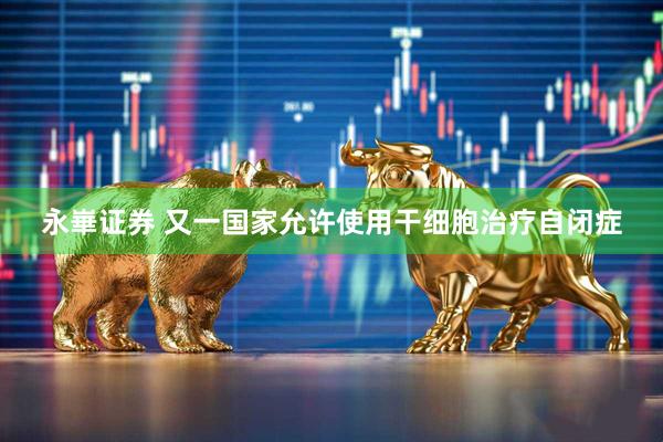 永崋证券 又一国家允许使用干细胞治疗自闭症