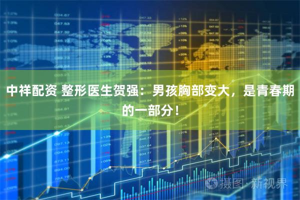 中祥配资 整形医生贺强：男孩胸部变大，是青春期的一部分！