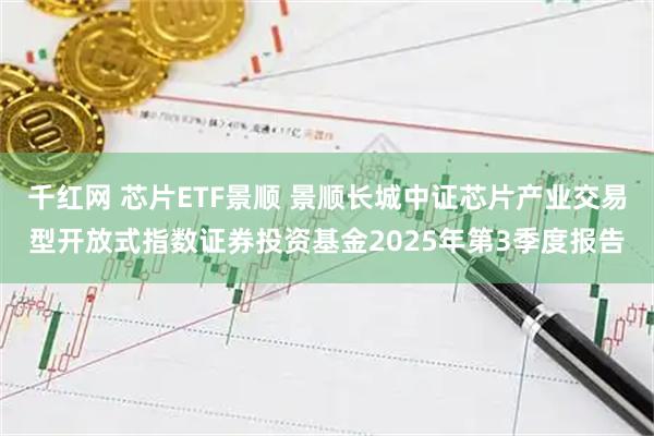 千红网 芯片ETF景顺 景顺长城中证芯片产业交易型开放式指数证券投资基金2025年第3季度报告