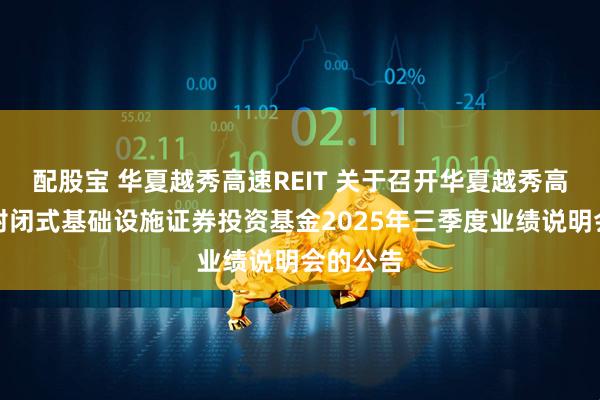 配股宝 华夏越秀高速REIT 关于召开华夏越秀高速公路封闭式基础设施证券投资基金2025年三季度业绩说明会的公告