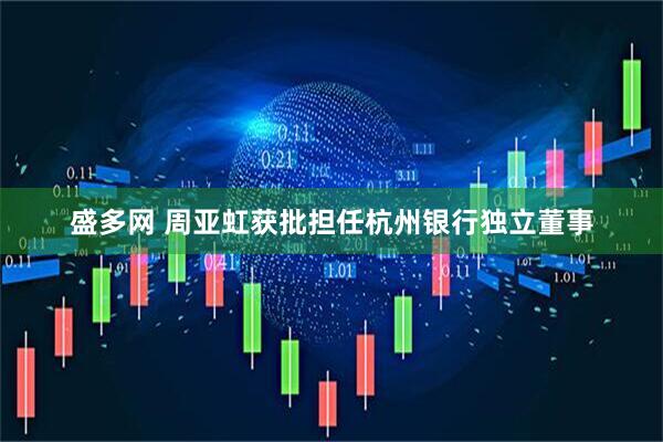 盛多网 周亚虹获批担任杭州银行独立董事