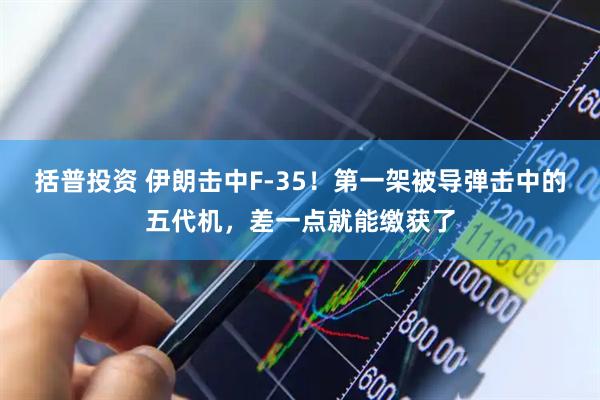 括普投资 伊朗击中F-35！第一架被导弹击中的五代机，差一点就能缴获了