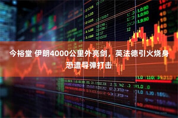 今裕堂 伊朗4000公里外亮剑，英法德引火烧身恐遭导弹打击