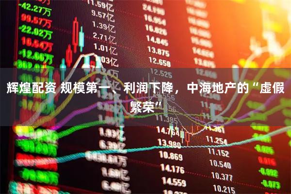 辉煌配资 规模第一、利润下降，中海地产的“虚假繁荣”