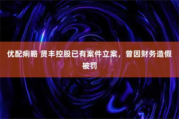 优配痢略 贤丰控股已有案件立案，曾因财务造假被罚