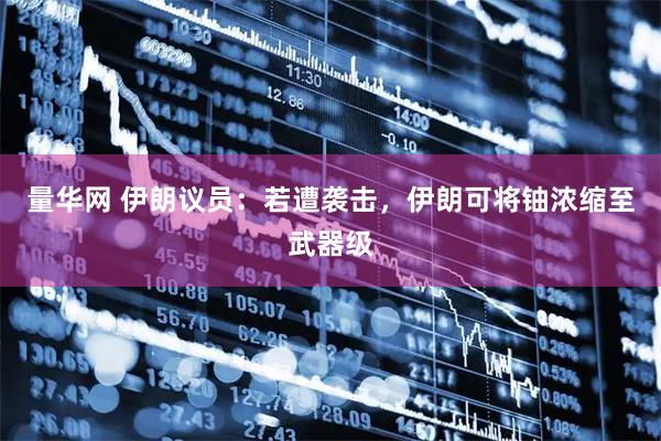 量华网 伊朗议员：若遭袭击，伊朗可将铀浓缩至武器级