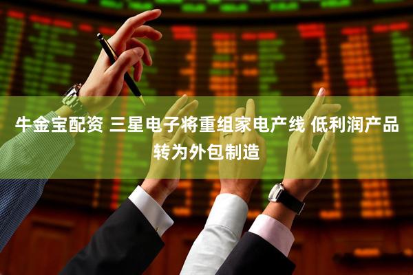 牛金宝配资 三星电子将重组家电产线 低利润产品转为外包制造