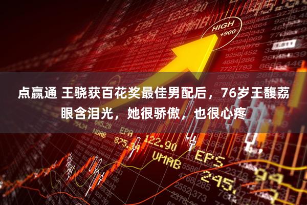 点赢通 王骁获百花奖最佳男配后，76岁王馥荔眼含泪光，她很骄傲，也很心疼