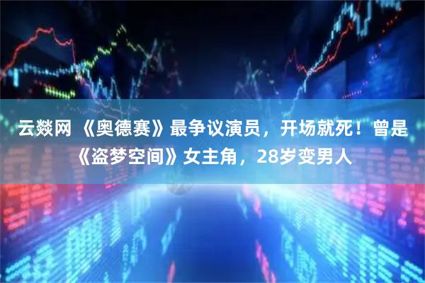 云燚网 《奥德赛》最争议演员，开场就死！曾是《盗梦空间》女主角，28岁变男人